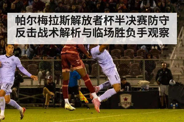 帕尔梅拉斯解放者杯半决赛防守反击战术解析与临场胜负手观察