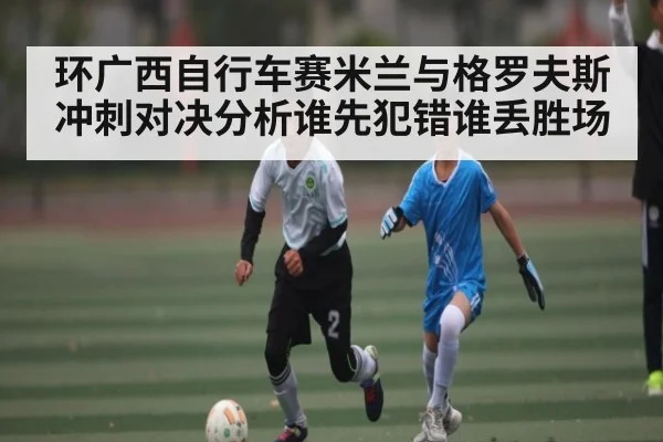环广西自行车赛米兰与格罗夫斯冲刺对决分析谁先犯错谁丢胜场