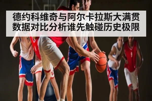 德约科维奇与阿尔卡拉斯大满贯数据对比分析谁先触碰历史极限