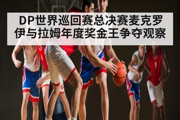 DP世界巡回赛总决赛麦克罗伊与拉姆年度奖金王争夺观察