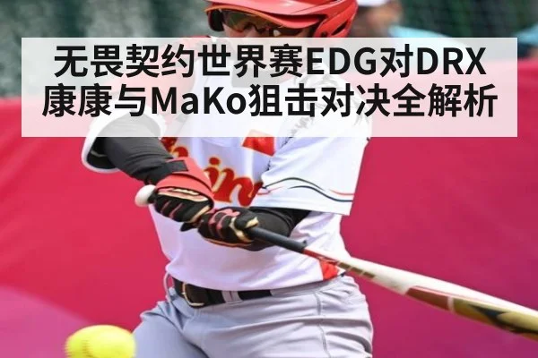 无畏契约世界赛EDG对DRX康康与MaKo狙击对决全解析