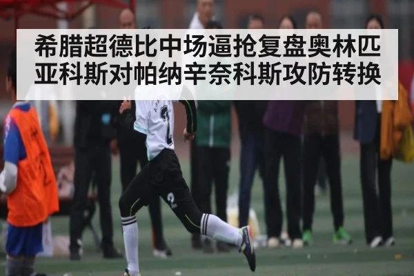 希腊超德比中场逼抢复盘奥林匹亚科斯对帕纳辛奈科斯攻防转换