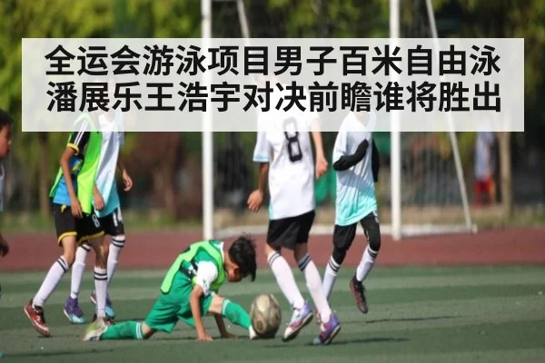 全运会游泳项目男子百米自由泳潘展乐王浩宇对决前瞻谁将胜出